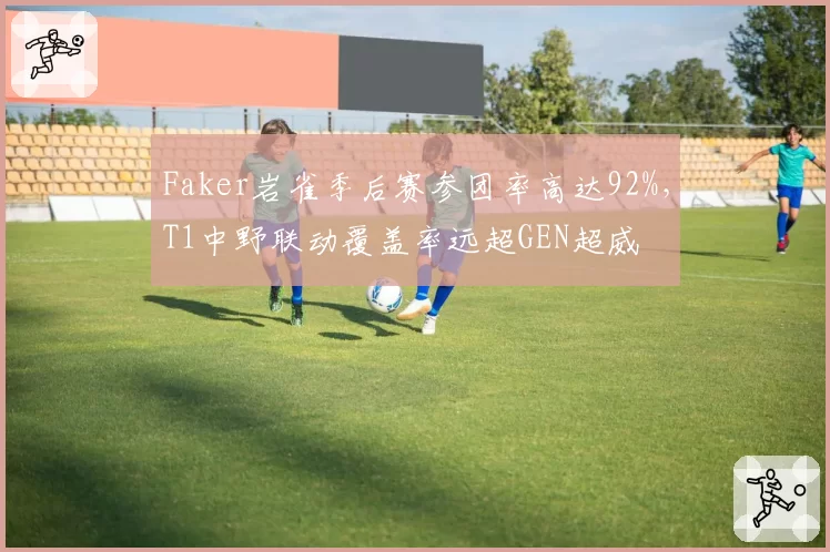 Faker岩雀季后赛参团率高达92%，T1中野联动覆盖率远超GEN超威
