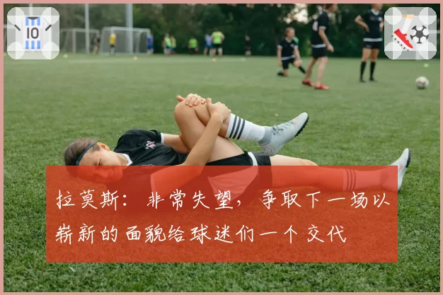 拉莫斯：非常失望，争取下一场以崭新的面貌给球迷们一个交代