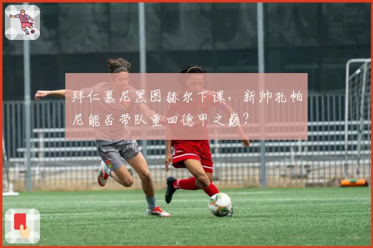 拜仁慕尼黑图赫尔下课，新帅孔帕尼能否带队重回德甲之巅？