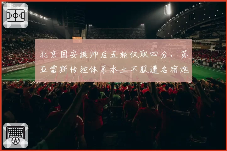 北京国安换帅后五轮仅取四分，苏亚雷斯传控体系水土不服遭名宿炮轰