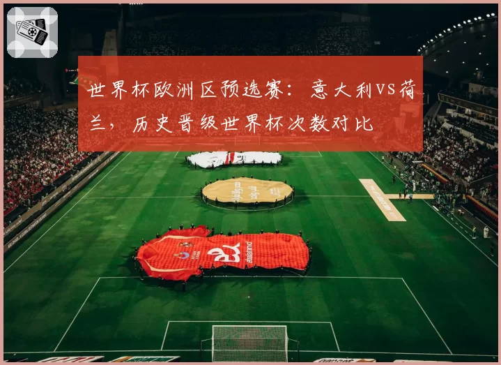 世界杯欧洲区预选赛:意大利vs荷兰,历史晋级世界杯次数对比