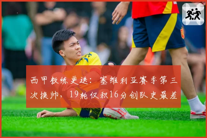 西甲教练更迭：塞维利亚赛季第三次换帅，19轮仅积16分创队史最差