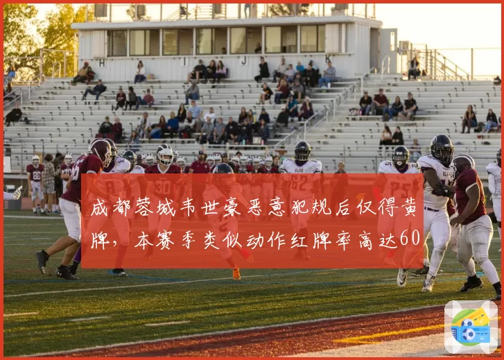 成都蓉城韦世豪恶意犯规后仅得黄牌，本赛季类似动作红牌率高达60%