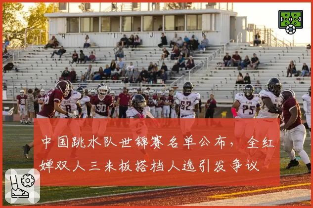 中国跳水队世锦赛名单公布，全红婵双人三米板搭档人选引发争议