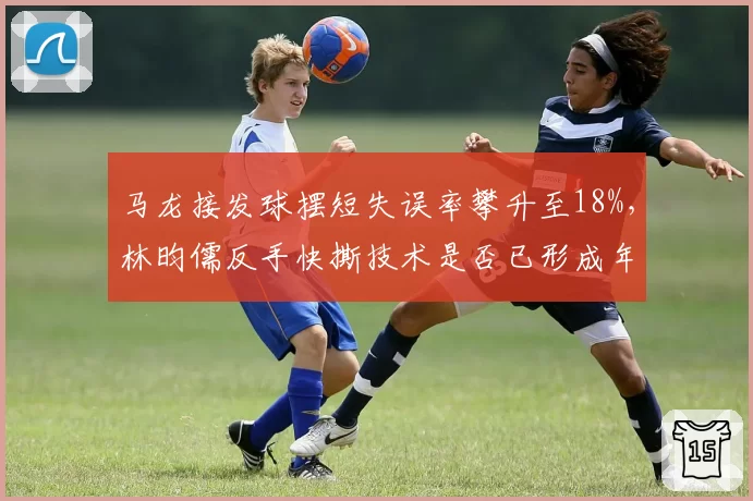 马龙接发球摆短失误率攀升至18%,林昀儒反手快撕技术是否已形成年龄压制?