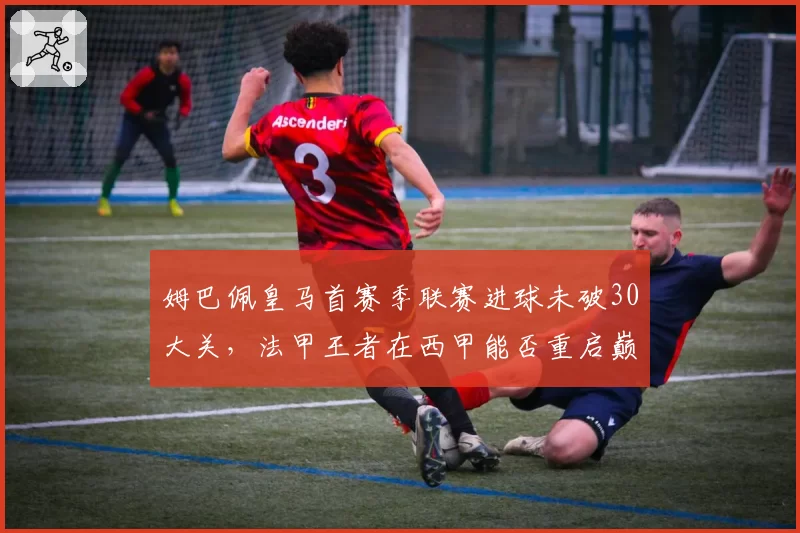 姆巴佩皇马首赛季联赛进球未破30大关，法甲王者在西甲能否重启巅峰？
