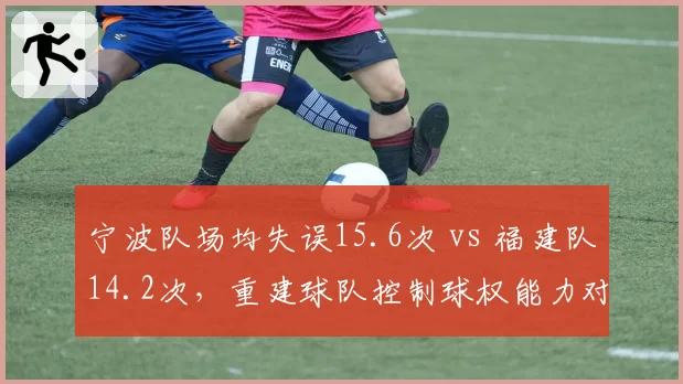 宁波队场均失误15.6次 vs 福建队14.2次，重建球队控制球权能力对比影响胜率