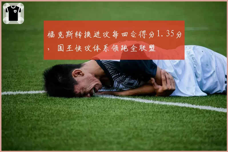 福克斯转换进攻每回合得分1.35分,国王快攻体系领跑全联盟