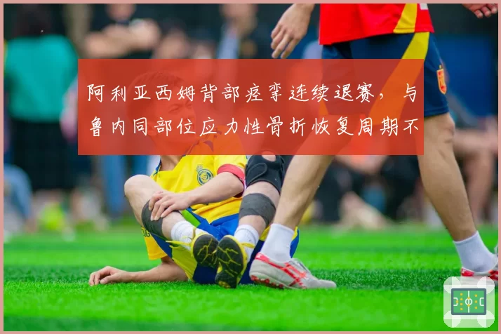 阿利亚西姆背部痉挛连续退赛，与鲁内同部位应力性骨折恢复周期不同