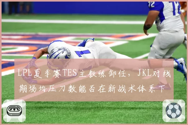 LPL夏季赛TES主教练卸任,JKL对线期场均压刀数能否在新战术体系下维持?