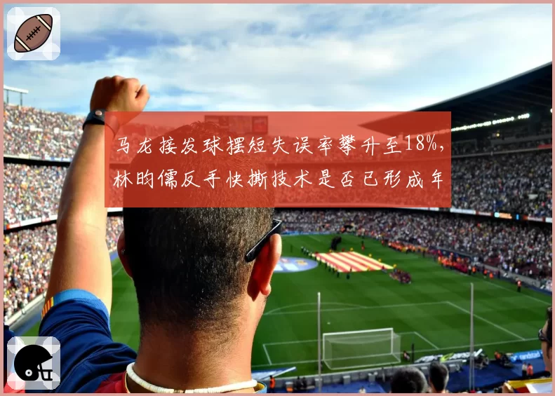 马龙接发球摆短失误率攀升至18%,林昀儒反手快撕技术是否已形成年龄压制?