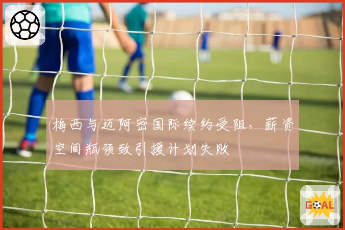 梅西与迈阿密国际续约受阻，薪资空间瓶颈致引援计划失败