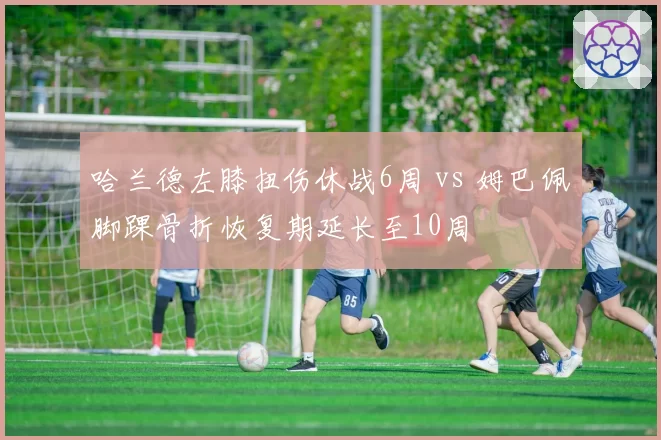哈兰德左膝扭伤休战6周 vs 姆巴佩脚踝骨折恢复期延长至10周