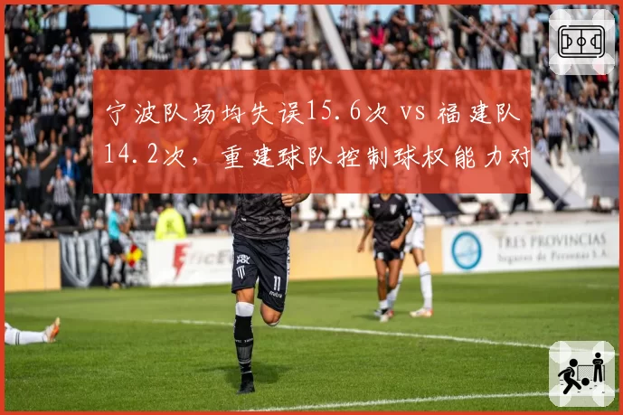 宁波队场均失误15.6次 vs 福建队14.2次，重建球队控制球权能力对比影响胜率