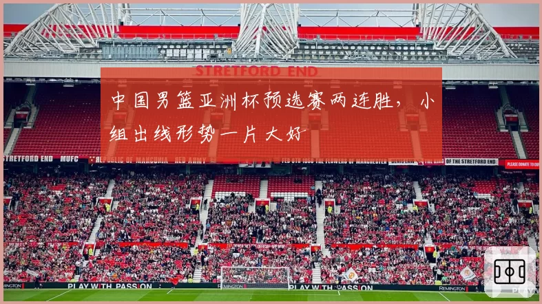 中国男篮亚洲杯预选赛两连胜，小组出线形势一片大好