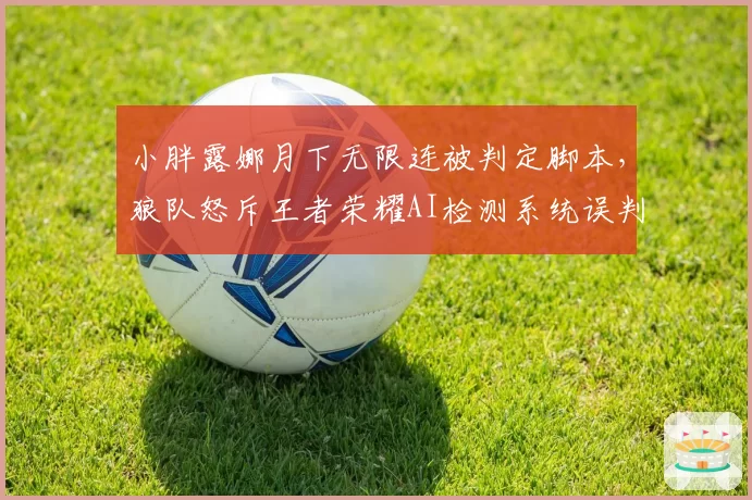 小胖露娜月下无限连被判定脚本，狼队怒斥王者荣耀AI检测系统误判率过高