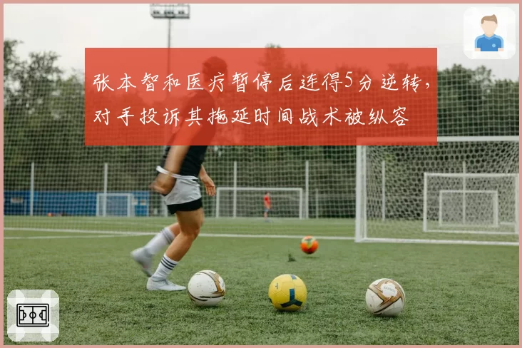 张本智和医疗暂停后连得5分逆转，对手投诉其拖延时间战术被纵容
