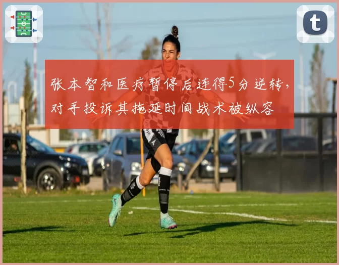 张本智和医疗暂停后连得5分逆转，对手投诉其拖延时间战术被纵容