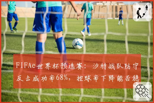 FIFAe世界杯预选赛：沙特战队防守反击成功率68%，控球率下降能否稳赢？