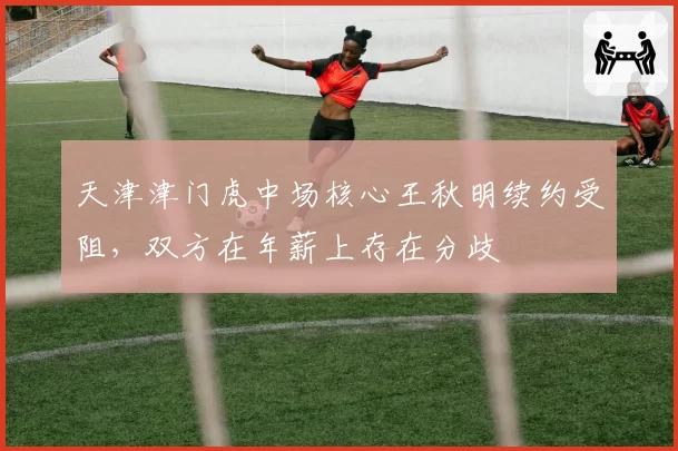 天津津门虎中场核心王秋明续约受阻，双方在年薪上存在分歧