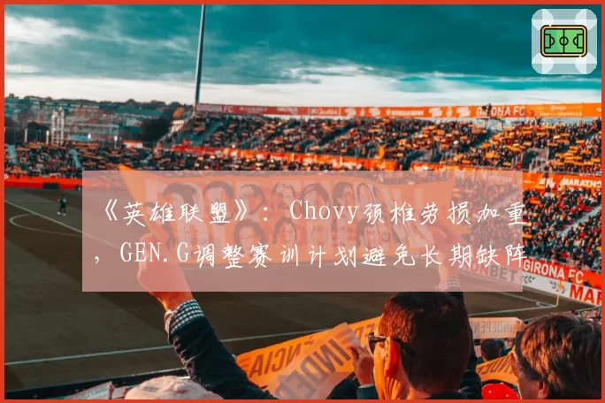 《英雄联盟》：Chovy颈椎劳损加重，GEN.G调整赛训计划避免长期缺阵