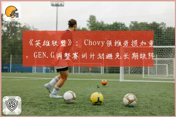 《英雄联盟》：Chovy颈椎劳损加重，GEN.G调整赛训计划避免长期缺阵