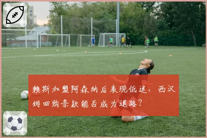 赖斯加盟阿森纳后表现低迷，西汉姆回购条款能否成为退路？