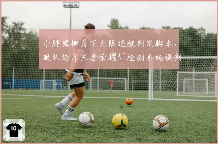 小胖露娜月下无限连被判定脚本，狼队怒斥王者荣耀AI检测系统误判率过高