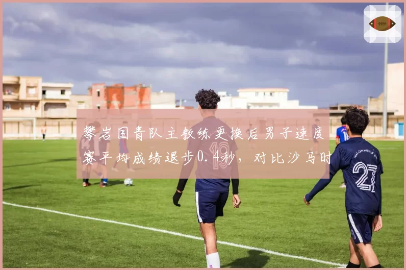 攀岩国青队主教练更换后男子速度赛平均成绩退步0.4秒，对比沙马时期科学化训练体系断层