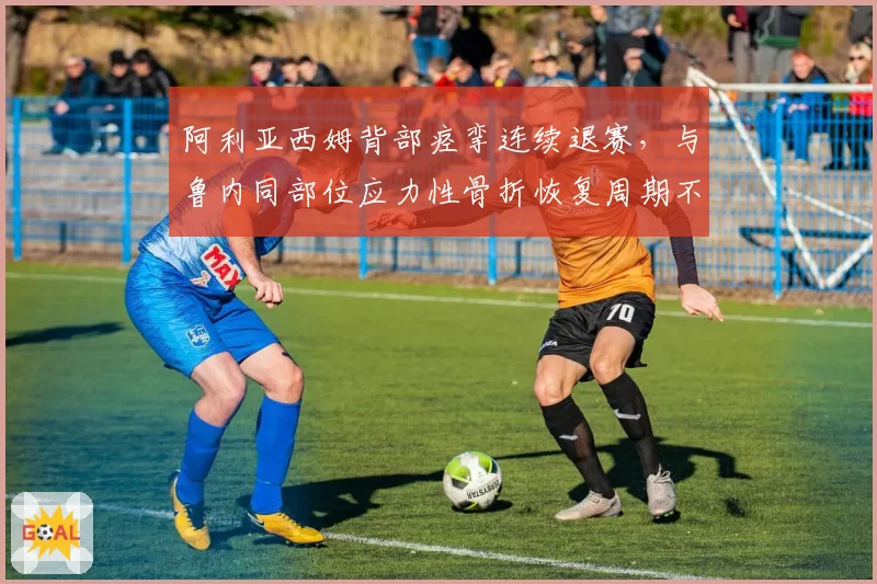 阿利亚西姆背部痉挛连续退赛，与鲁内同部位应力性骨折恢复周期不同