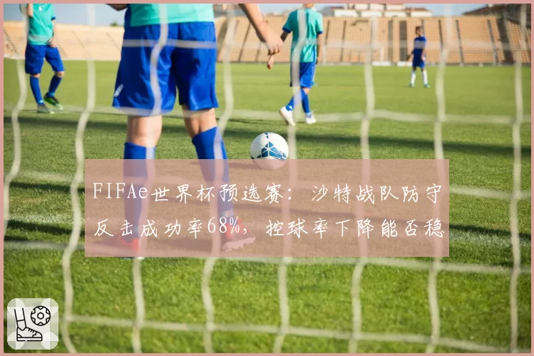 FIFAe世界杯预选赛：沙特战队防守反击成功率68%，控球率下降能否稳赢？