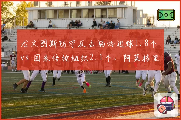 尤文图斯防守反击场均进球1.8个 vs 国米传控组织2.1个，阿莱格里效率 vs 小因扎吉华丽