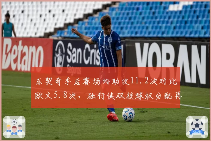 东契奇季后赛场均助攻11.2次对比欧文5.8次,独行侠双核球权分配再成焦点