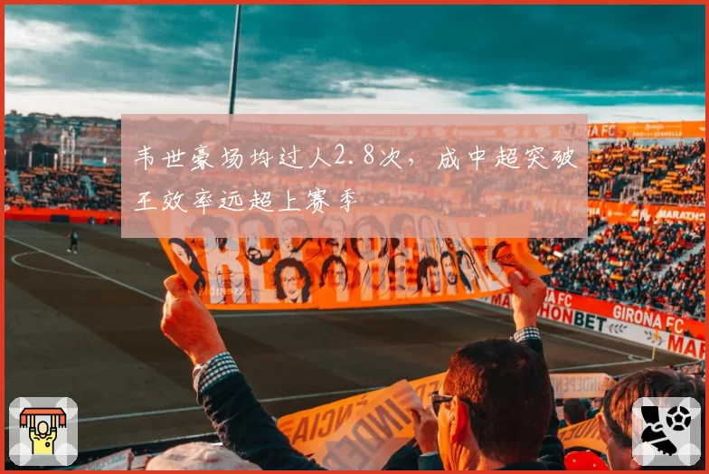 韦世豪场均过人2.8次，成中超突破王效率远超上赛季