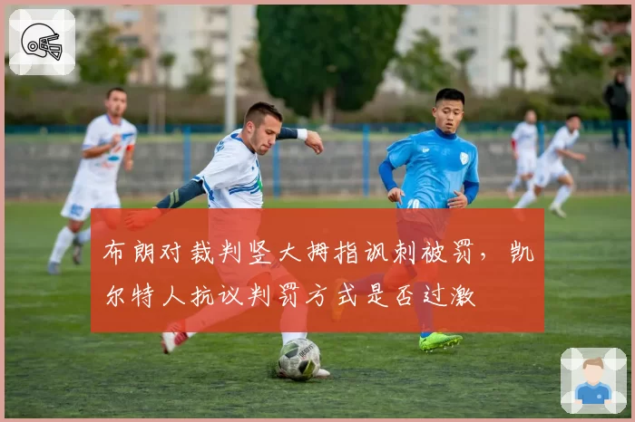 布朗对裁判竖大拇指讽刺被罚，凯尔特人抗议判罚方式是否过激