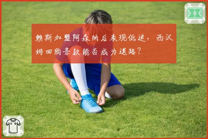 赖斯加盟阿森纳后表现低迷，西汉姆回购条款能否成为退路？