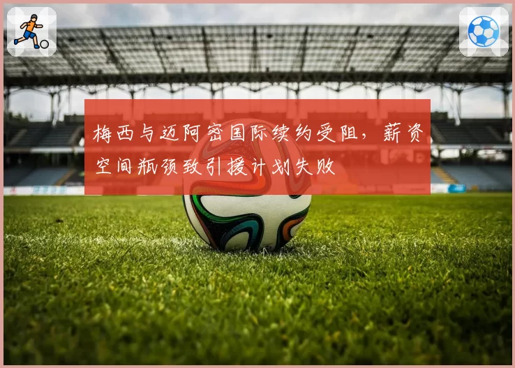 梅西与迈阿密国际续约受阻，薪资空间瓶颈致引援计划失败
