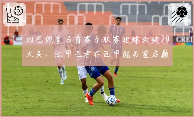 姆巴佩皇马首赛季联赛进球未破30大关，法甲王者在西甲能否重启巅峰？