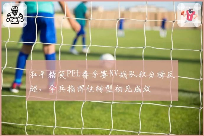 和平精英PEL春季赛NV战队积分榜反超，伞兵指挥位转型初见成效