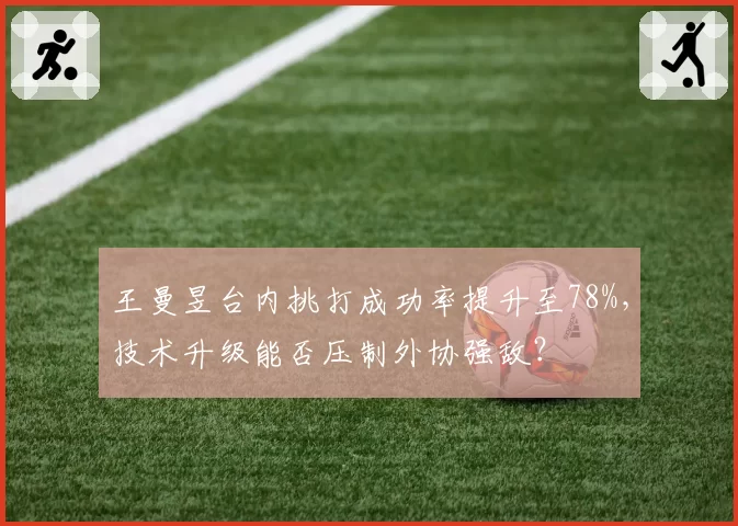 王曼昱台内挑打成功率提升至78%，技术升级能否压制外协强敌？