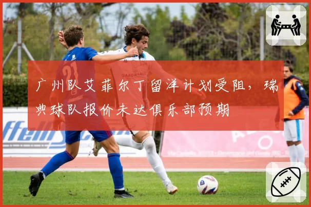 广州队艾菲尔丁留洋计划受阻，瑞典球队报价未达俱乐部预期