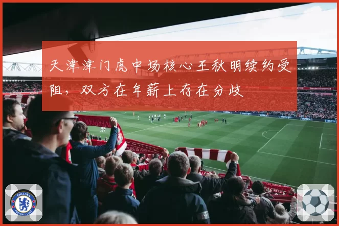 天津津门虎中场核心王秋明续约受阻，双方在年薪上存在分歧