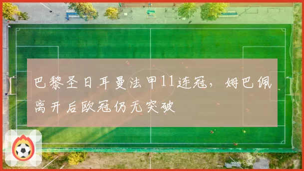 巴黎圣日耳曼法甲11连冠，姆巴佩离开后欧冠仍无突破