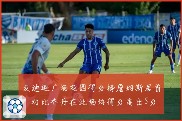 麦迪逊广场花园得分榜詹姆斯居首，对比乔丹在此场均得分高出5分