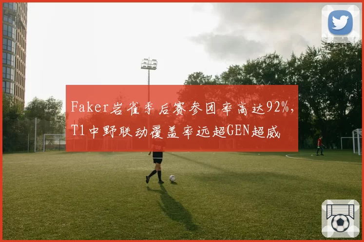 Faker岩雀季后赛参团率高达92%，T1中野联动覆盖率远超GEN超威