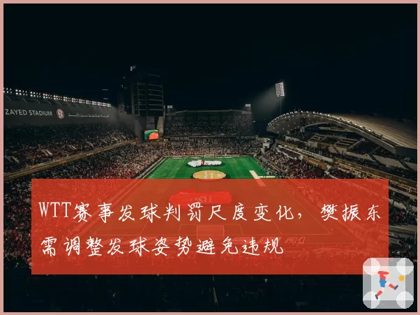 WTT赛事发球判罚尺度变化,樊振东需调整发球姿势避免违规