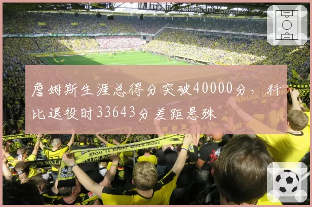 詹姆斯生涯总得分突破40000分，科比退役时33643分差距悬殊