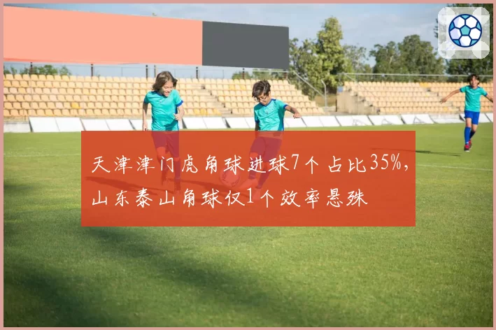 天津津门虎角球进球7个占比35%，山东泰山角球仅1个效率悬殊