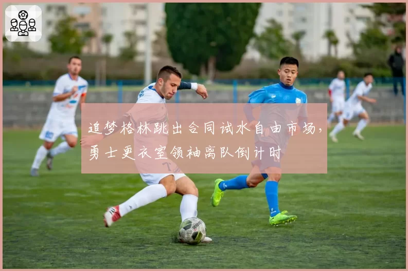 追梦格林跳出合同试水自由市场，勇士更衣室领袖离队倒计时