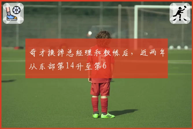 奇才换掉总经理和教练后，近两年从东部第14升至第6